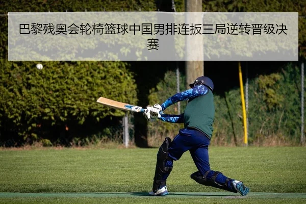 巴黎残奥会轮椅篮球中国男排连扳三局逆转晋级决赛